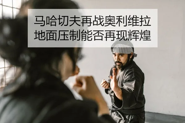 马哈切夫再战奥利维拉 地面压制能否再现辉煌