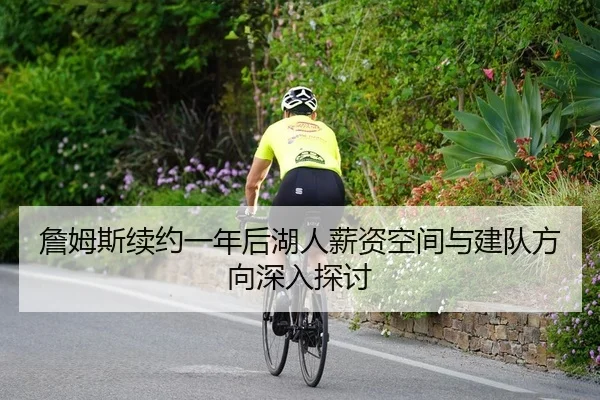 詹姆斯续约一年后湖人薪资空间与建队方向深入探讨